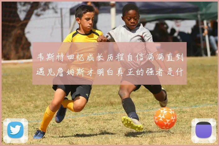 韦斯特回忆成长历程自信满满直到遇见詹姆斯才明白真正的强者是什么