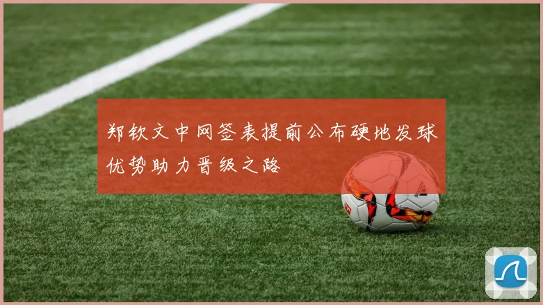 郑钦文中网签表提前公布硬地发球优势助力晋级之路