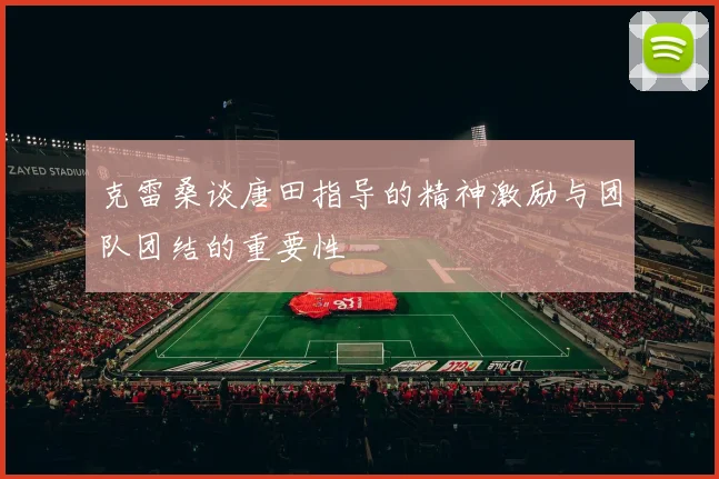 克雷桑谈唐田指导的精神激励与团队团结的重要性