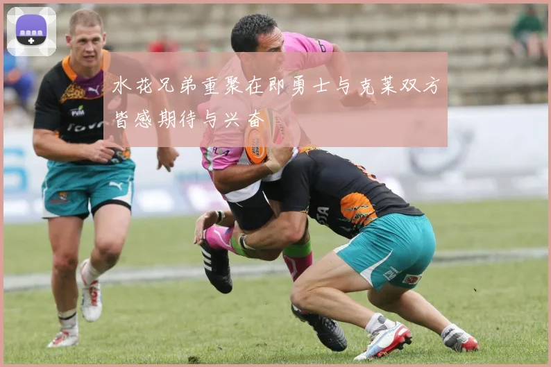 水花兄弟重聚在即勇士与克莱双方皆感期待与兴奋