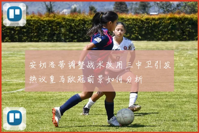 安切洛蒂调整战术改用三中卫引发热议皇马欧冠前景如何分析