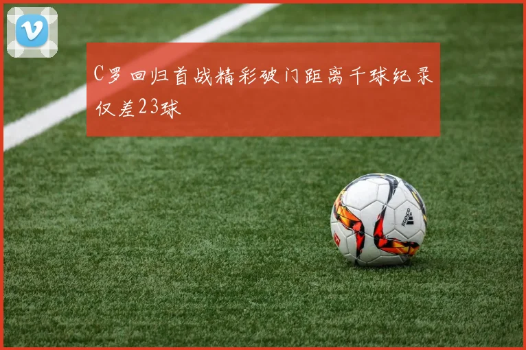 C罗回归首战精彩破门距离千球纪录仅差23球