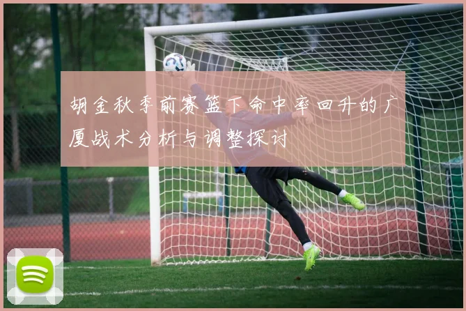 胡金秋季前赛篮下命中率回升的广厦战术分析与调整探讨