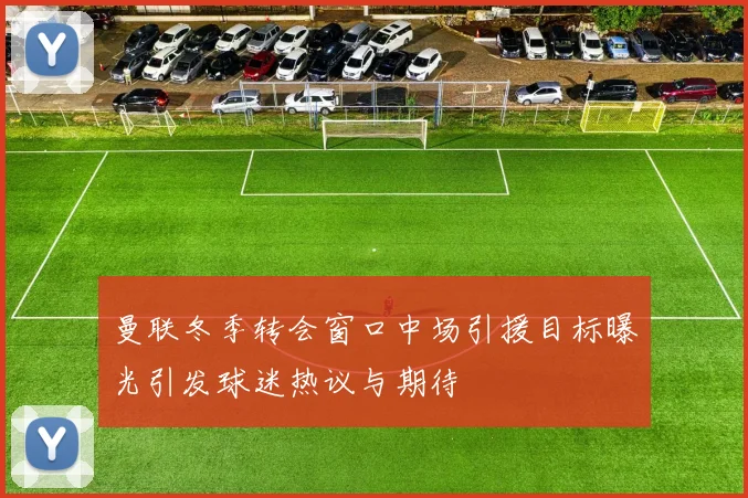 曼联冬季转会窗口中场引援目标曝光引发球迷热议与期待