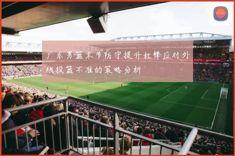 广东男篮末节防守提升杜锋应对外线投篮不准的策略分析