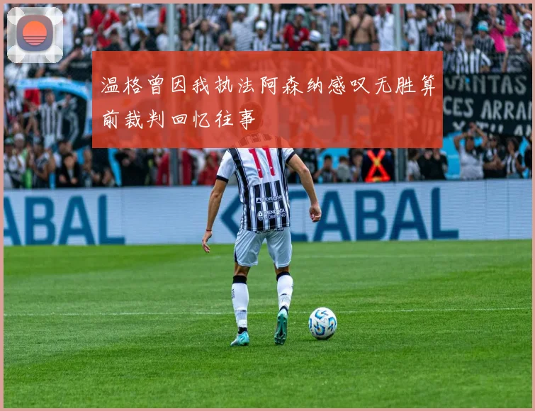 温格曾因我执法阿森纳感叹无胜算前裁判回忆往事